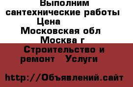 Выполним сантехнические работы › Цена ­ 1 100 - Московская обл., Москва г. Строительство и ремонт » Услуги   